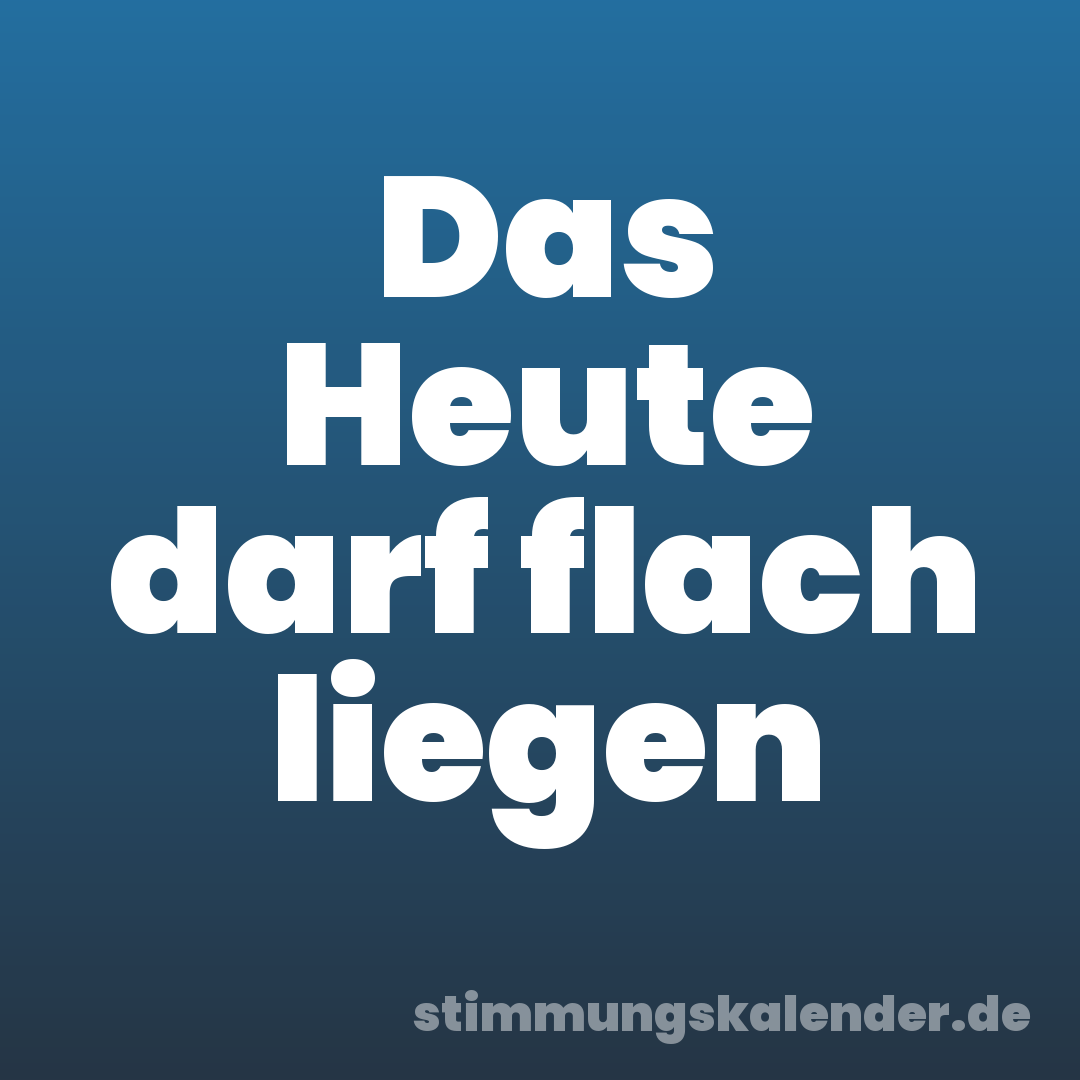 Das Heute darf flach liegen