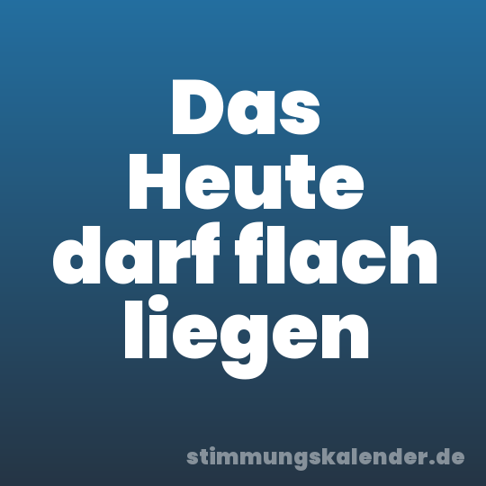 Das Heute darf flach liegen