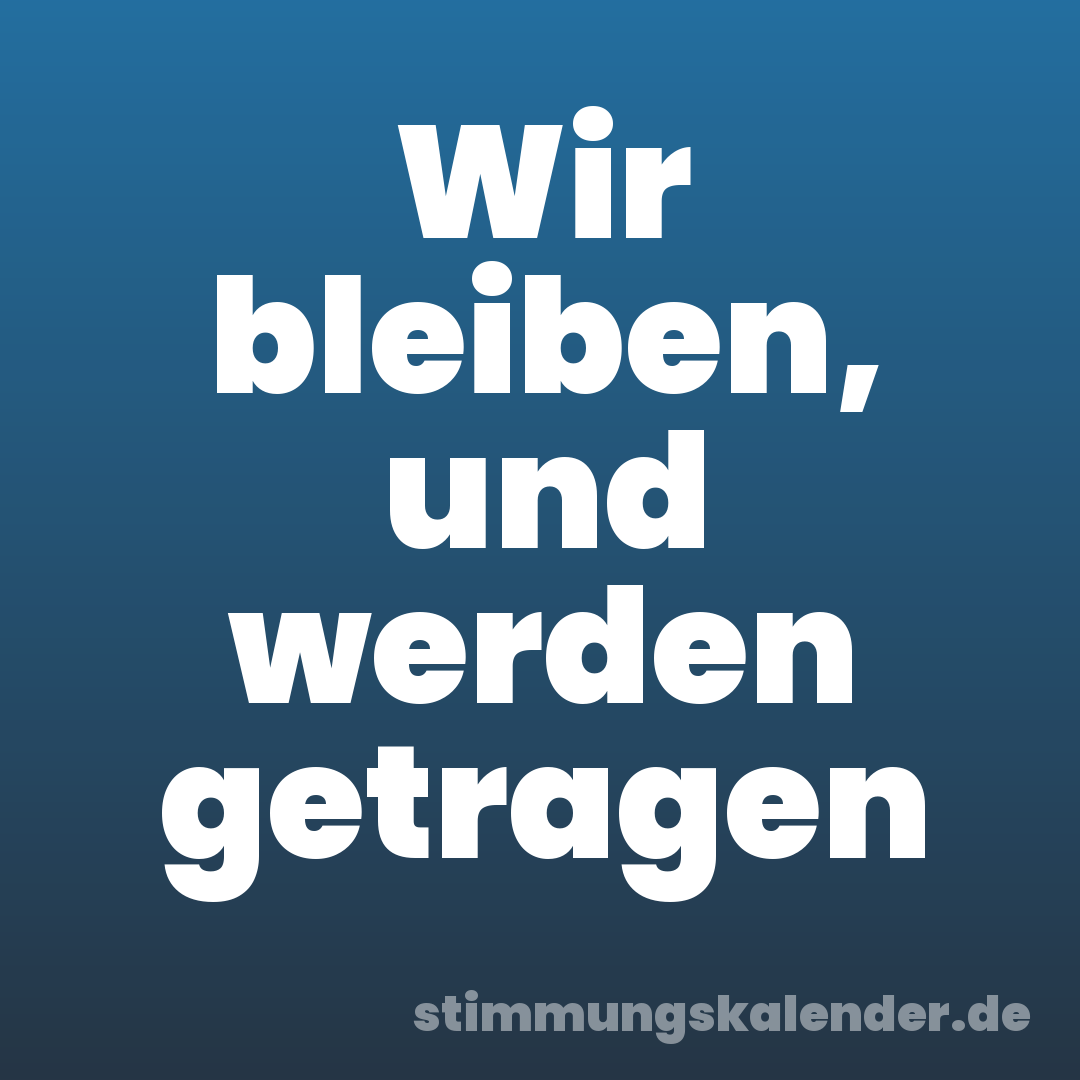 Wir bleiben, und werden getragen