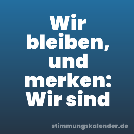 Wir bleiben, und merken: Wir sind