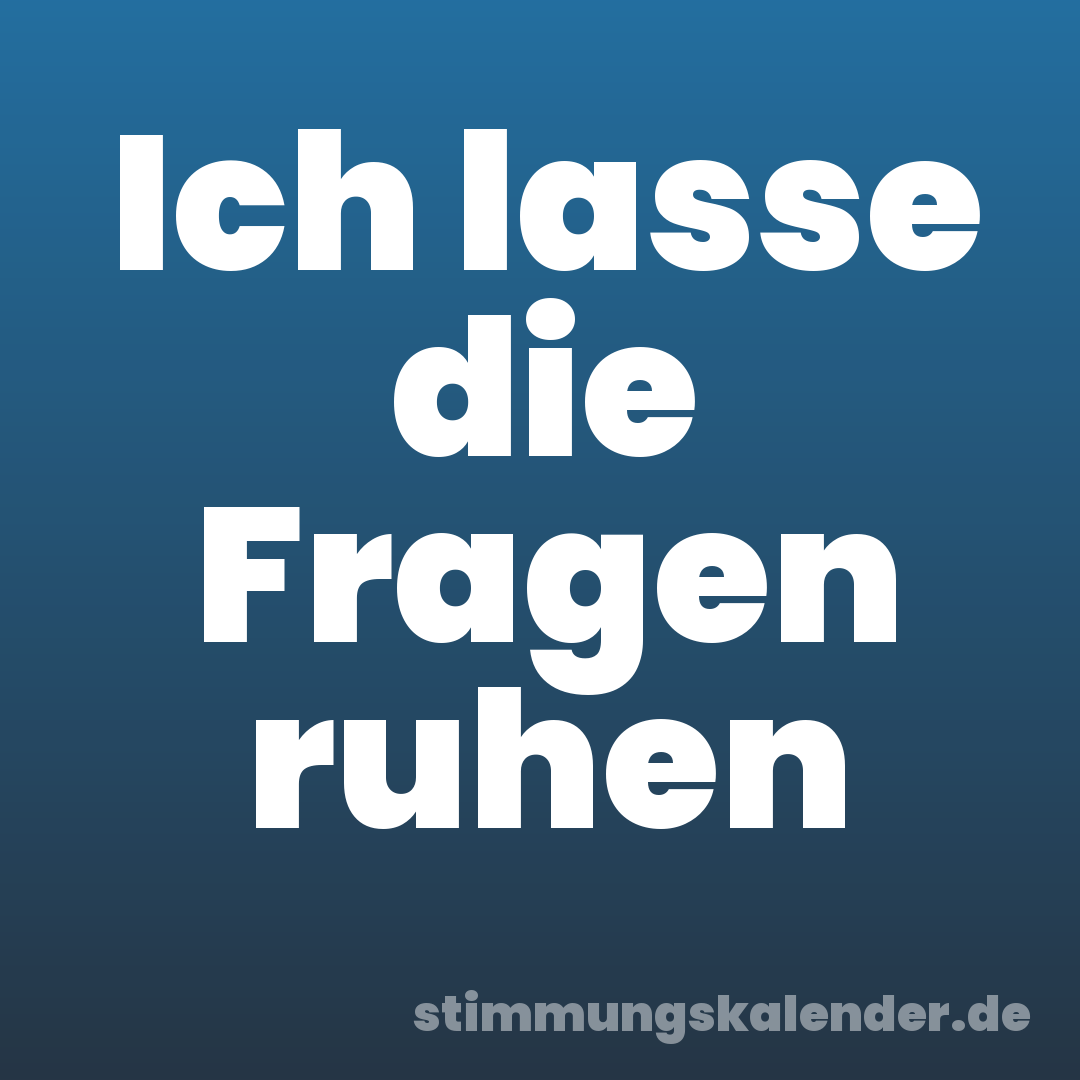 Ich lasse die Fragen ruhen