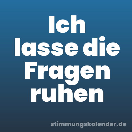 Ich lasse die Fragen ruhen