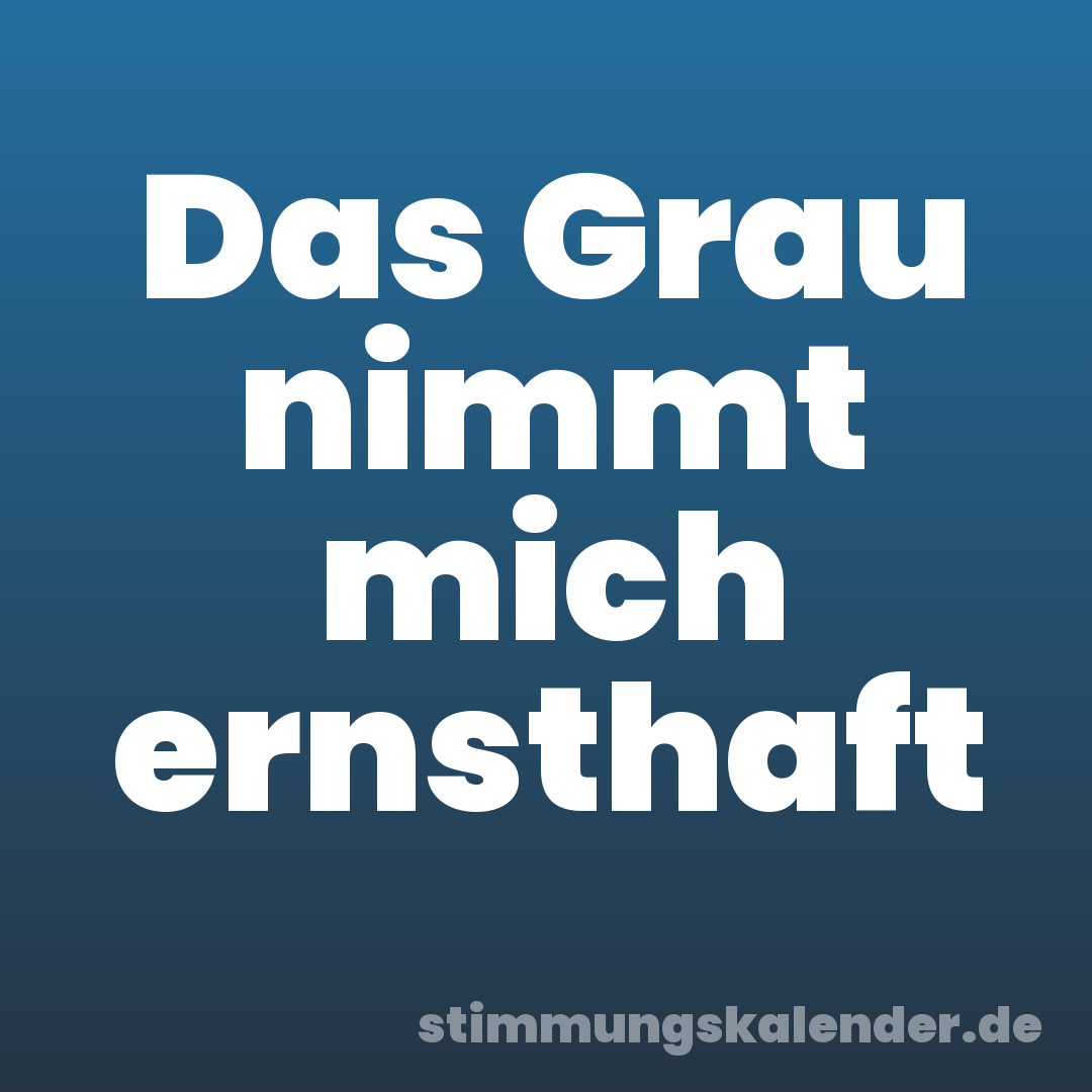 Das Grau nimmt mich ernsthaft