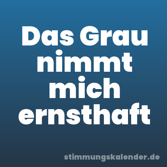 Das Grau nimmt mich ernsthaft