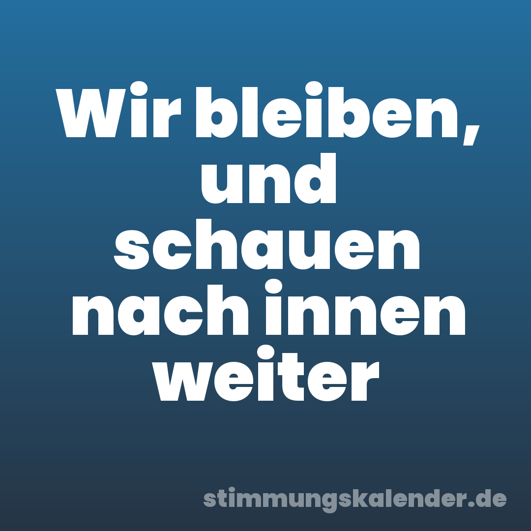 Wir bleiben, und schauen nach innen weiter