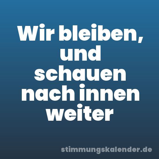 Wir bleiben, und schauen nach innen weiter