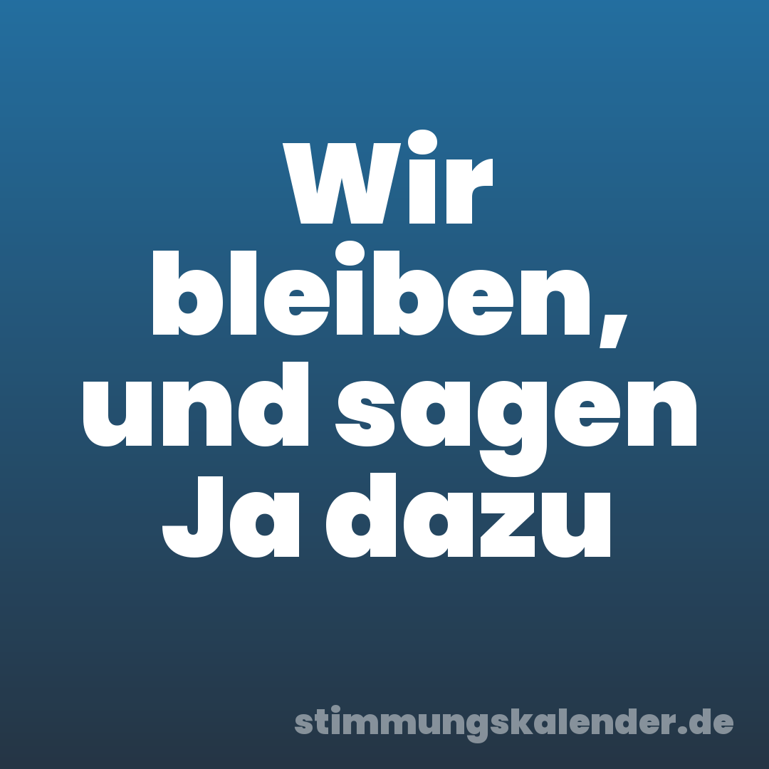 Wir bleiben, und sagen Ja dazu