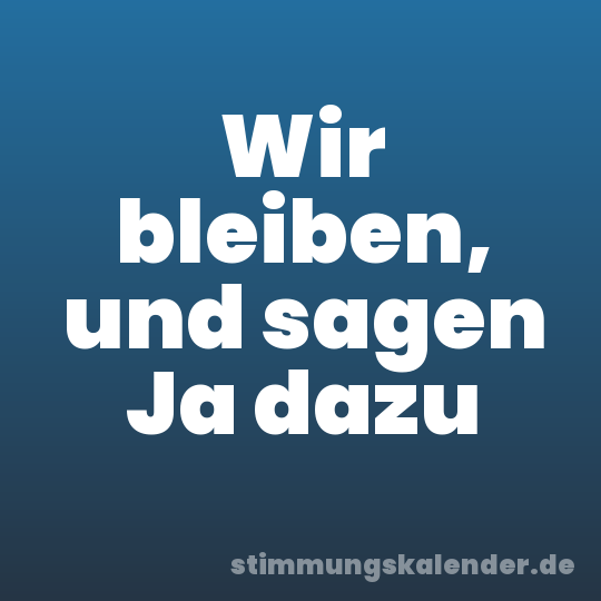 Wir bleiben, und sagen Ja dazu