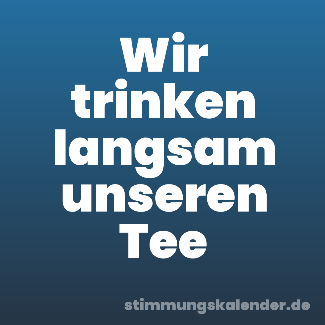 Wir trinken langsam unseren Tee