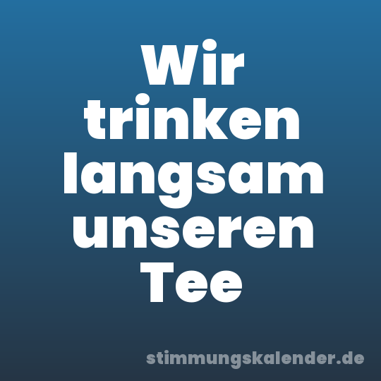 Wir trinken langsam unseren Tee