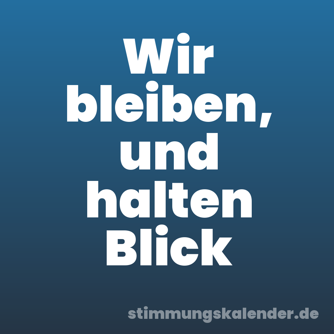 Wir bleiben, und halten Blick