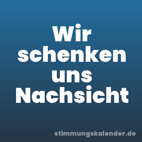 Wir schenken uns Nachsicht