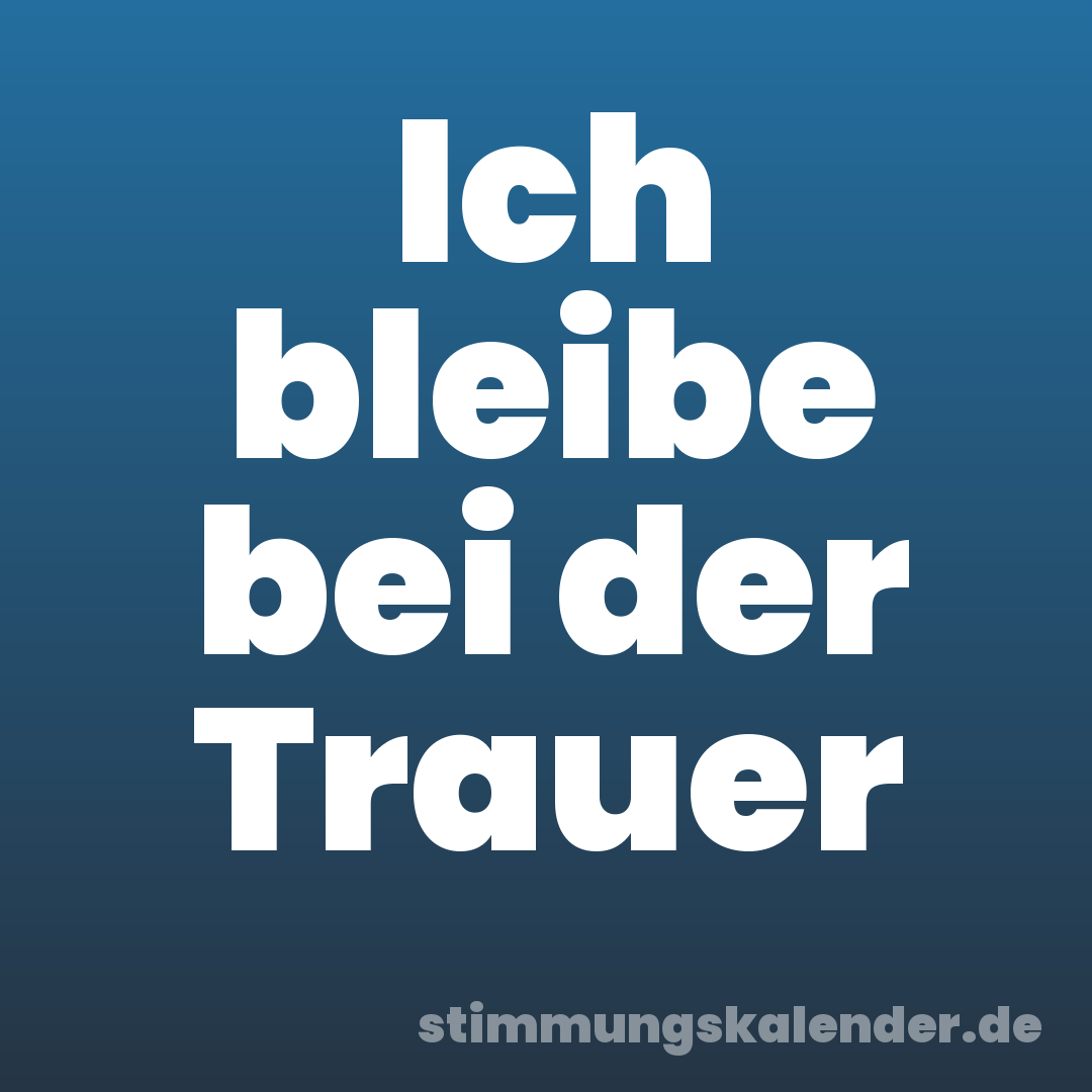 Ich bleibe bei der Trauer