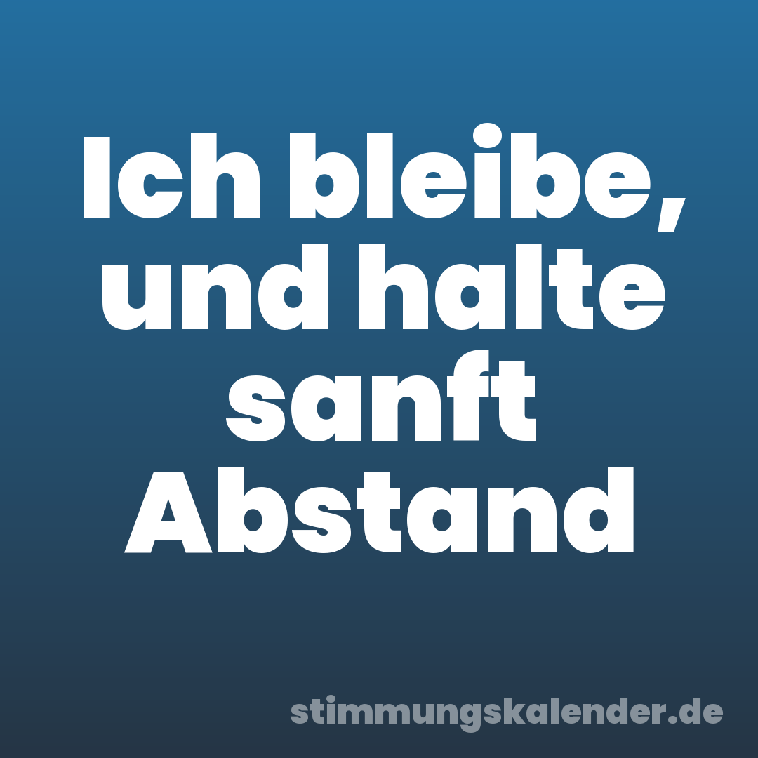 Ich bleibe, und halte sanft Abstand