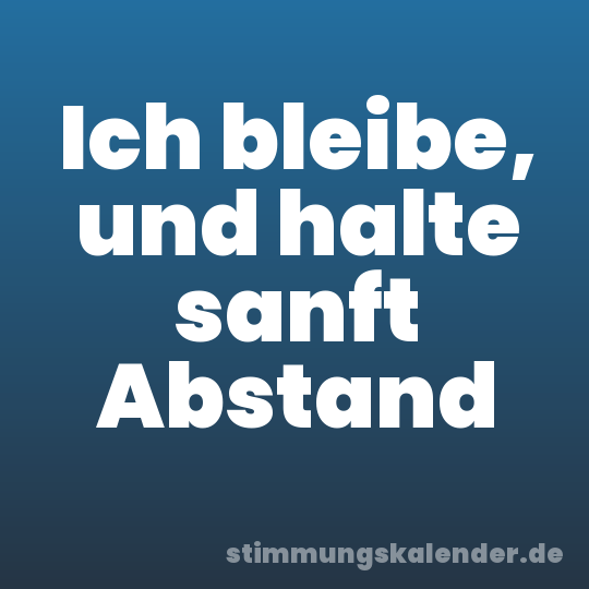 Ich bleibe, und halte sanft Abstand
