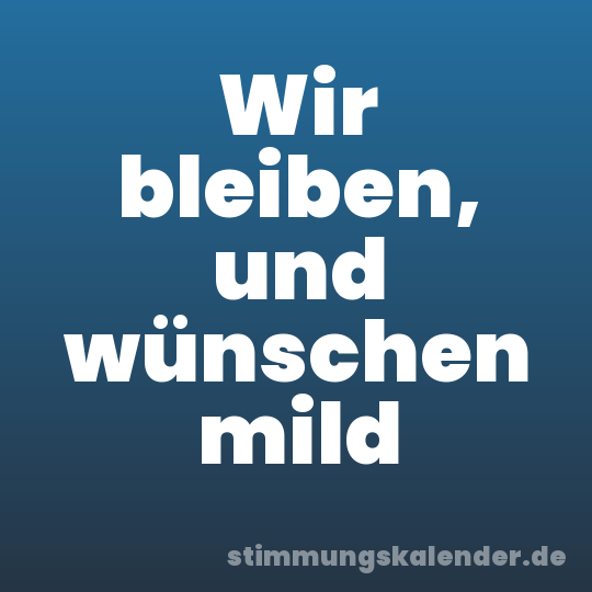 Wir bleiben, und wünschen mild