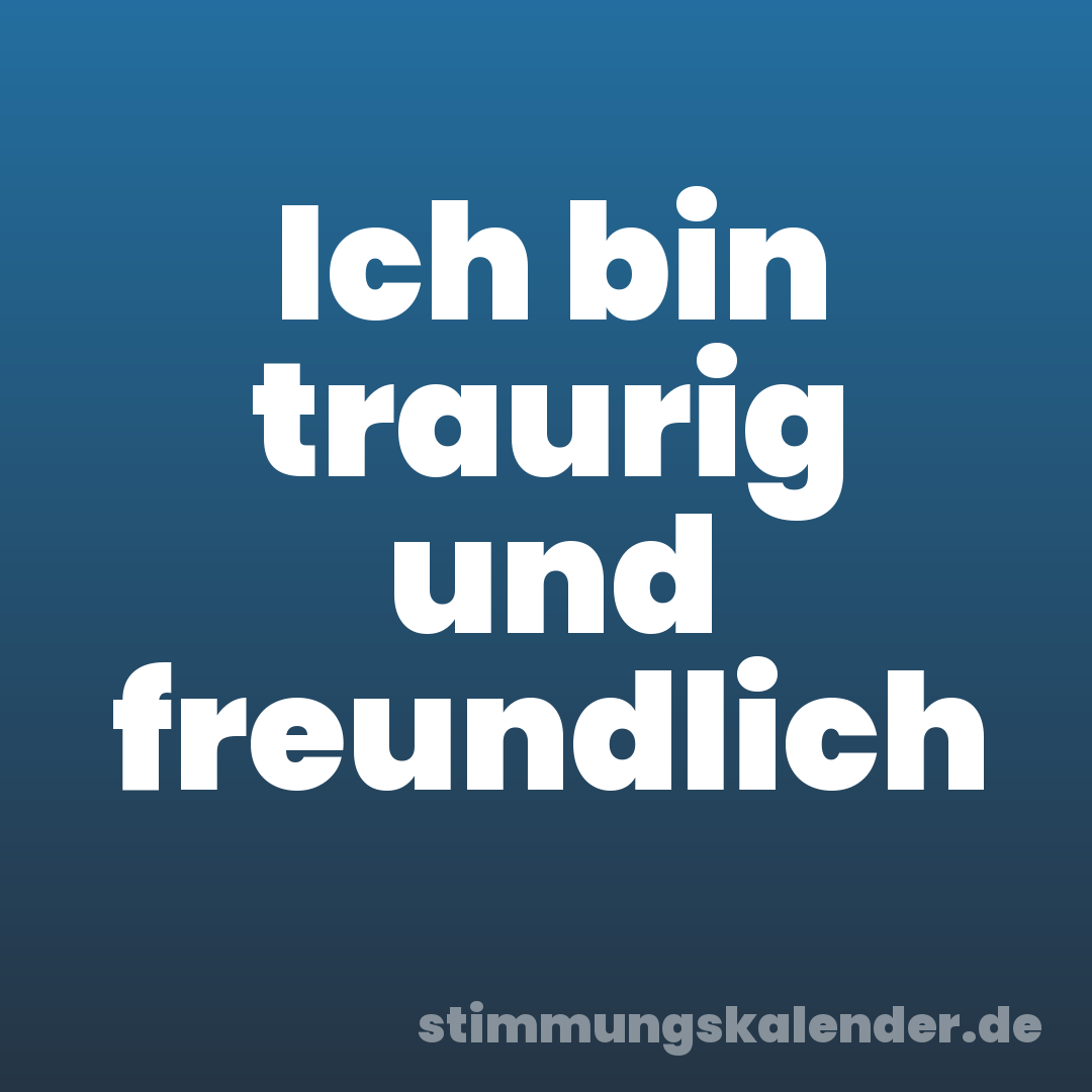 Ich bin traurig und freundlich
