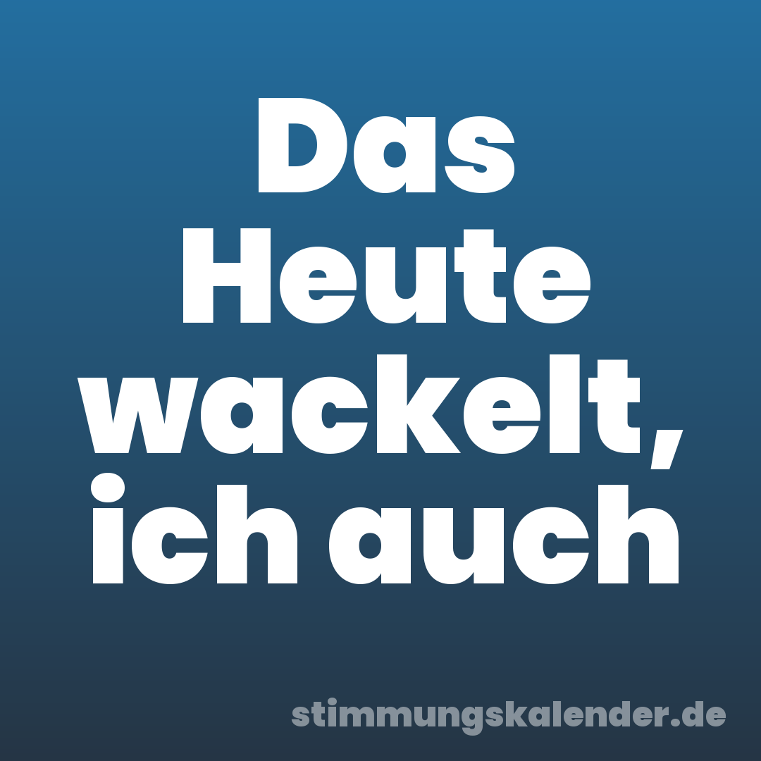 Das Heute wackelt, ich auch