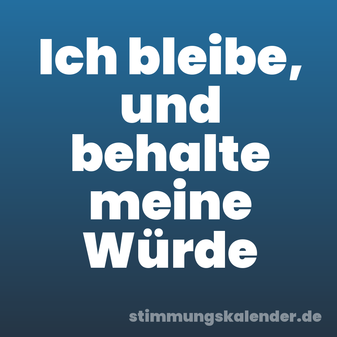 Ich bleibe, und behalte meine Würde