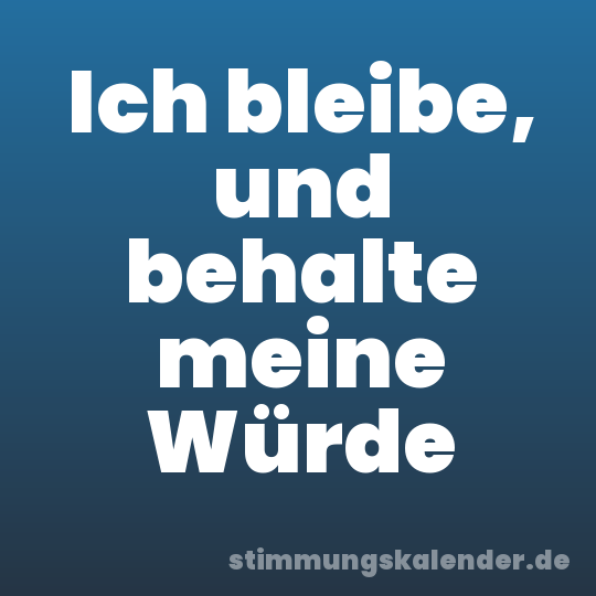 Ich bleibe, und behalte meine Würde