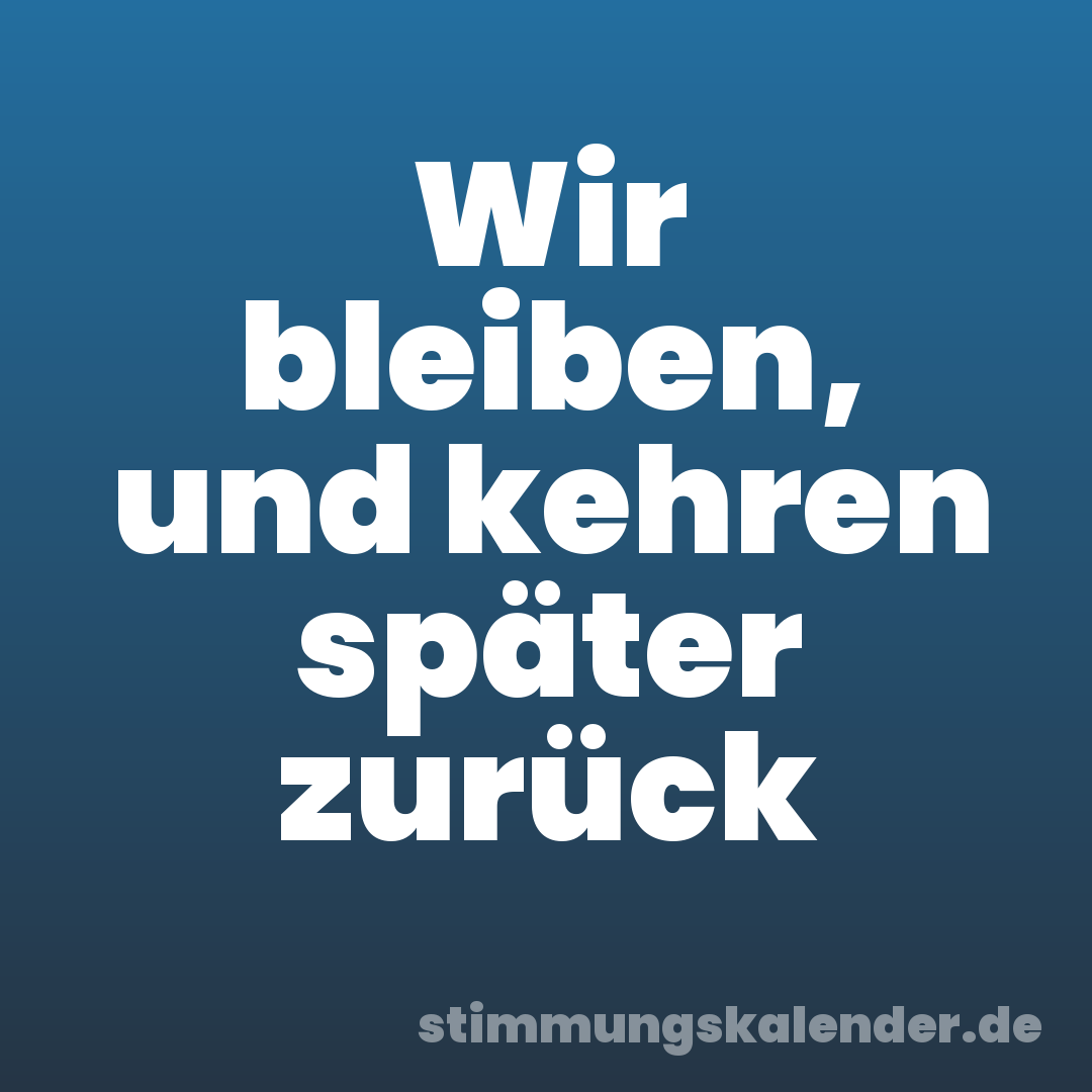 Wir bleiben, und kehren später zurück