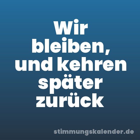 Wir bleiben, und kehren später zurück