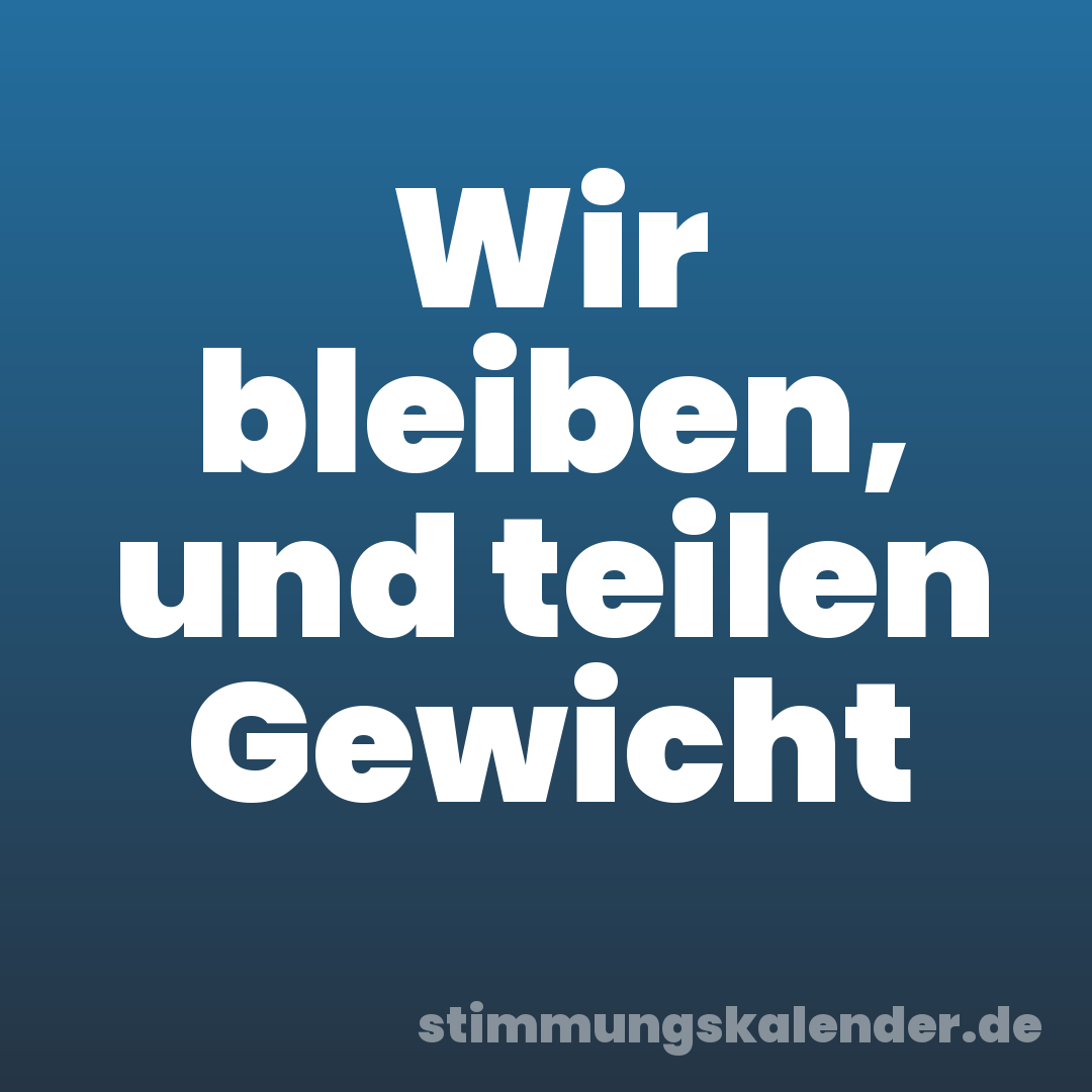 Wir bleiben, und teilen Gewicht