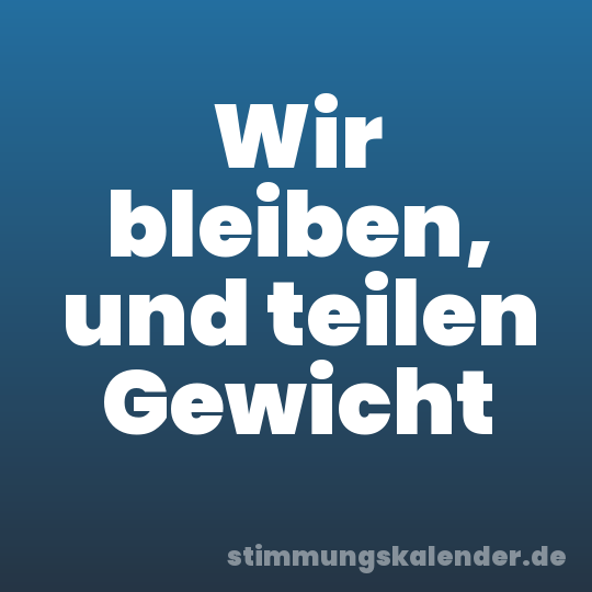 Wir bleiben, und teilen Gewicht