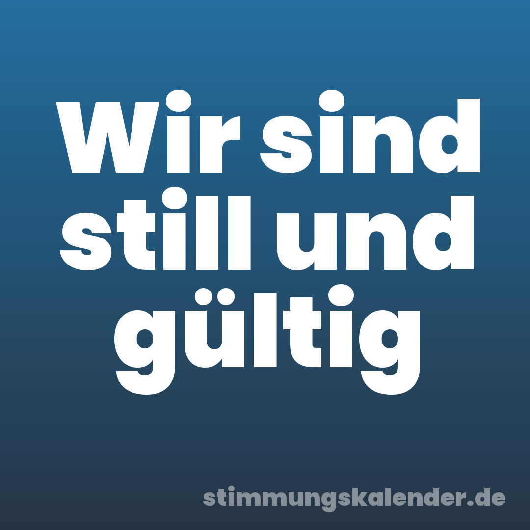 Wir sind still und gültig