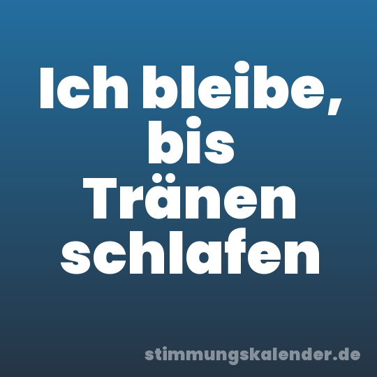 Ich bleibe, bis Tränen schlafen