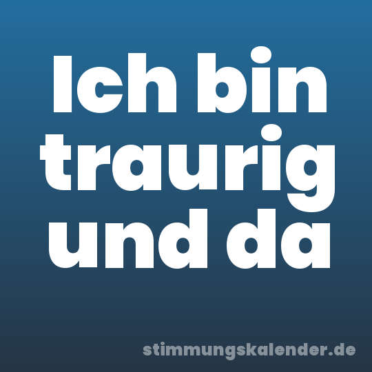 Ich bin traurig und da