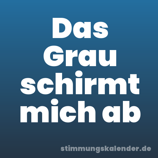 Das Grau schirmt mich ab