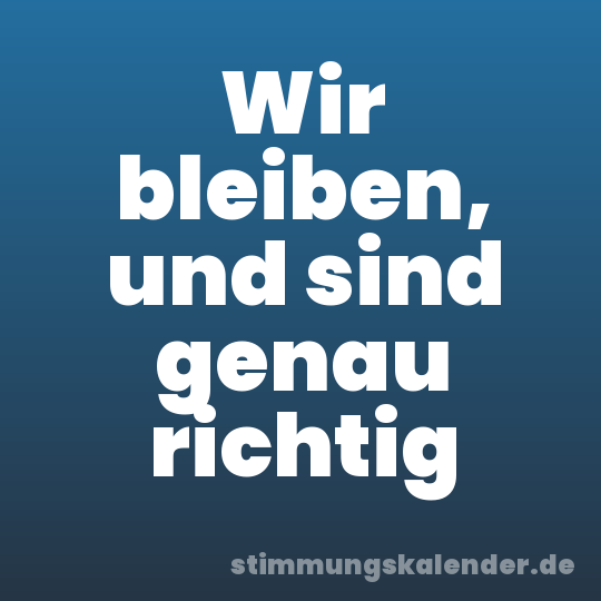 Wir bleiben, und sind genau richtig
