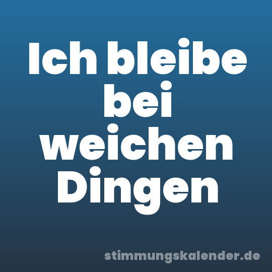 Ich bleibe bei weichen Dingen