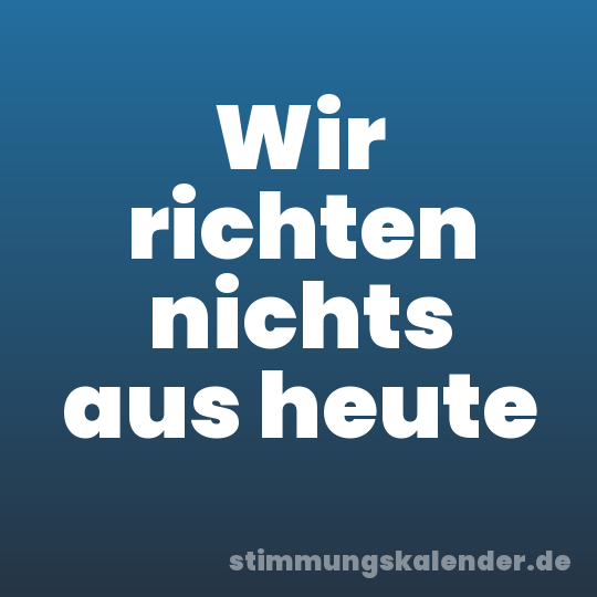 Wir richten nichts aus heute