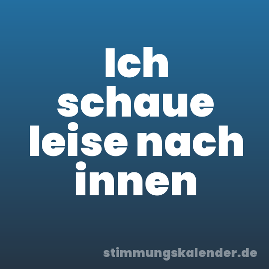 Ich schaue leise nach innen