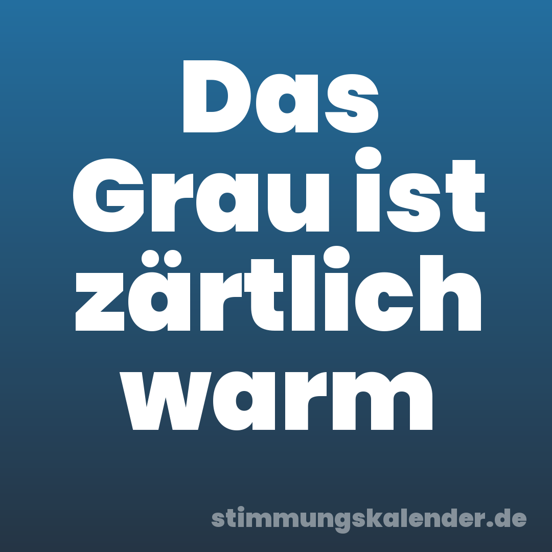 Das Grau ist zärtlich warm