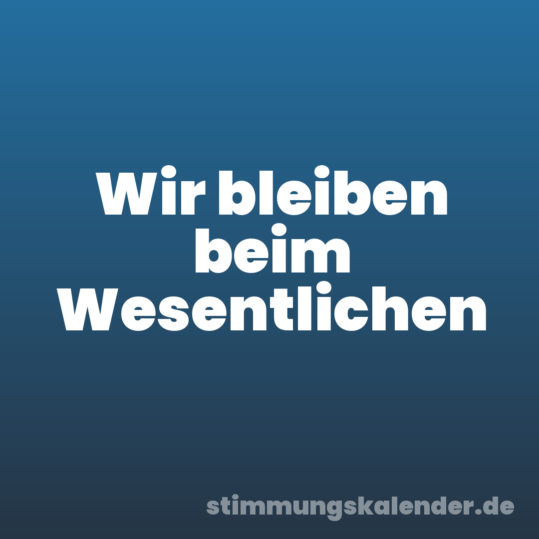 Wir bleiben beim Wesentlichen