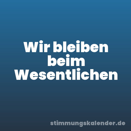 Wir bleiben beim Wesentlichen