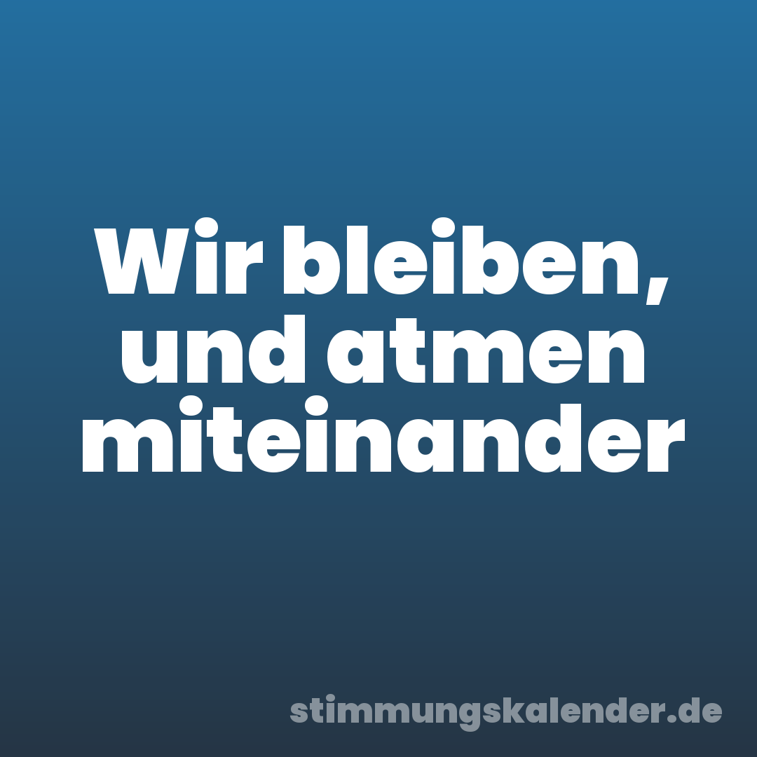 Wir bleiben, und atmen miteinander