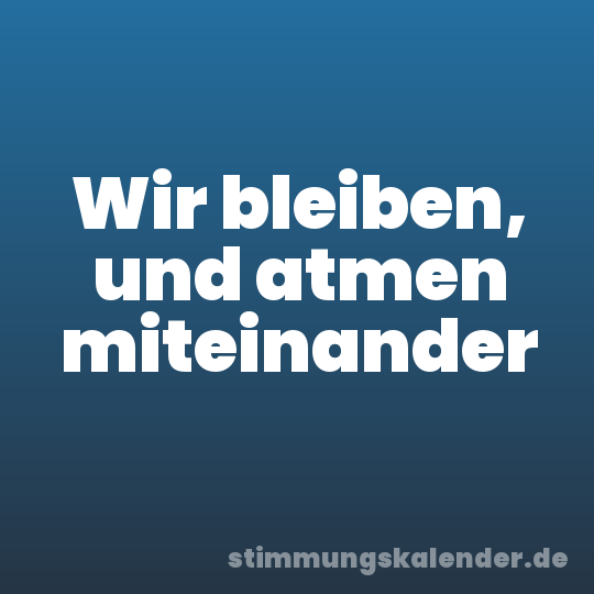 Wir bleiben, und atmen miteinander