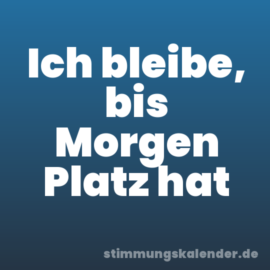 Ich bleibe, bis Morgen Platz hat