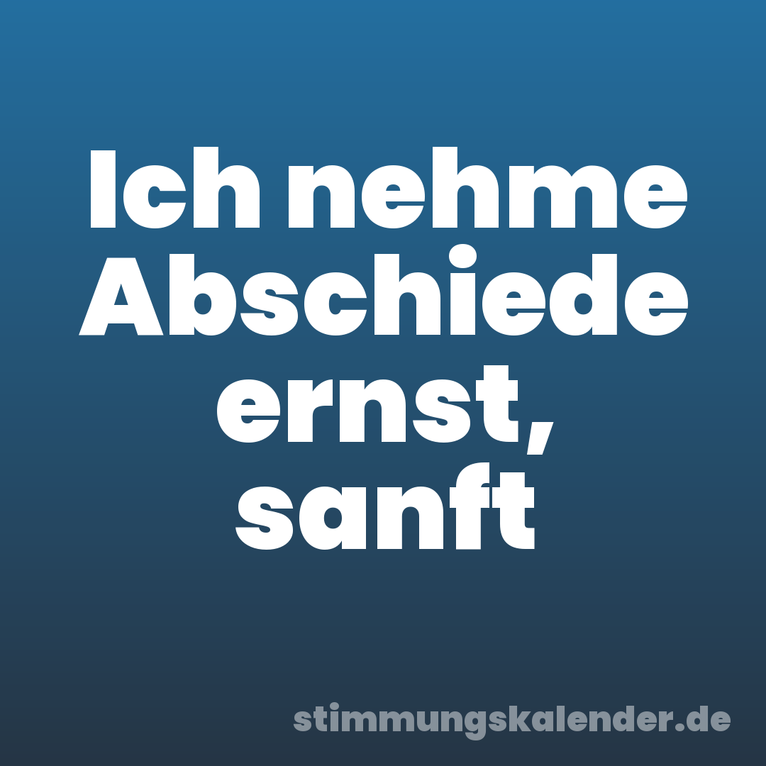 Ich nehme Abschiede ernst, sanft