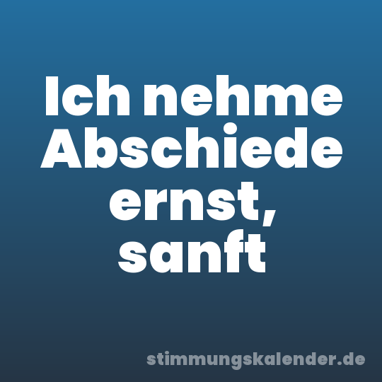 Ich nehme Abschiede ernst, sanft