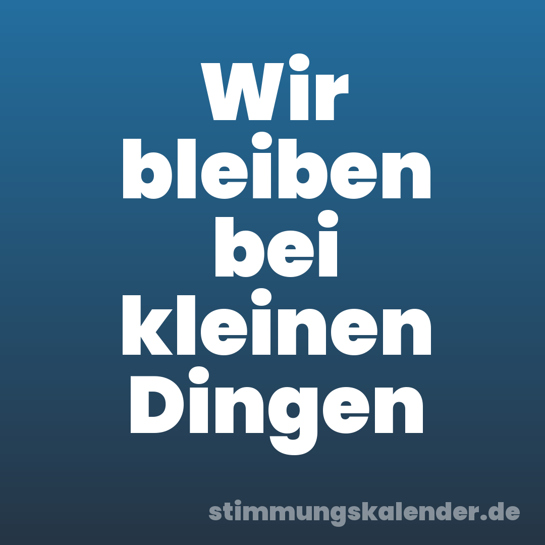 Wir bleiben bei kleinen Dingen