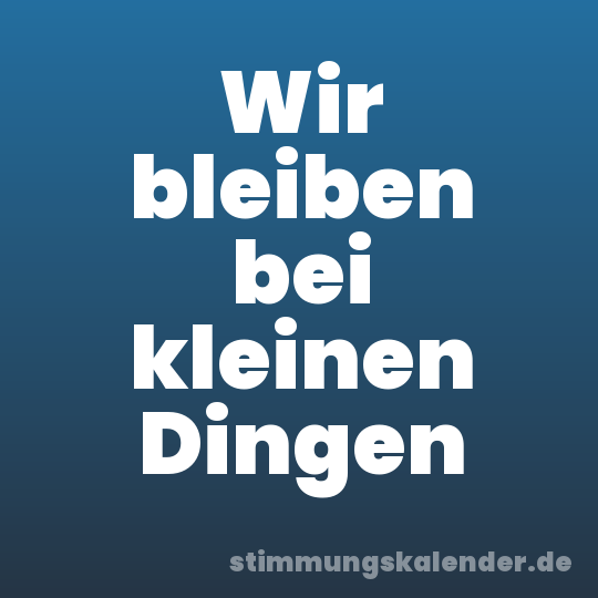 Wir bleiben bei kleinen Dingen