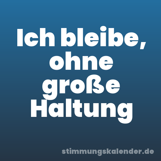 Ich bleibe, ohne große Haltung