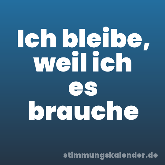 Ich bleibe, weil ich es brauche
