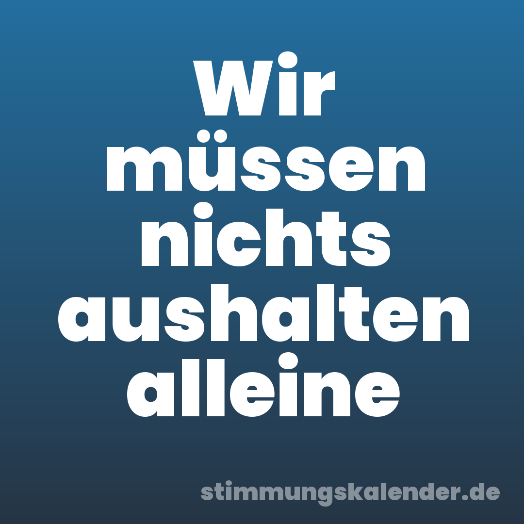 Wir müssen nichts aushalten alleine