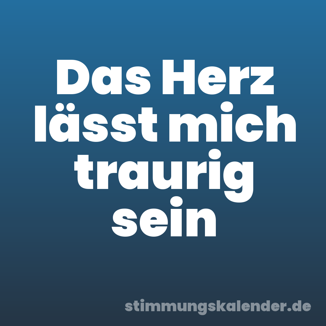 Das Herz lässt mich traurig sein